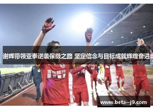 谢晖带领亚泰逆袭保级之路 坚定信念与目标成就辉煌奋进