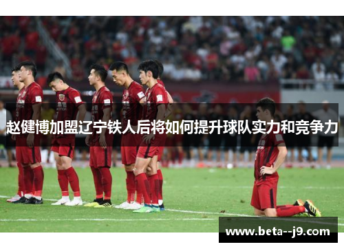 赵健博加盟辽宁铁人后将如何提升球队实力和竞争力