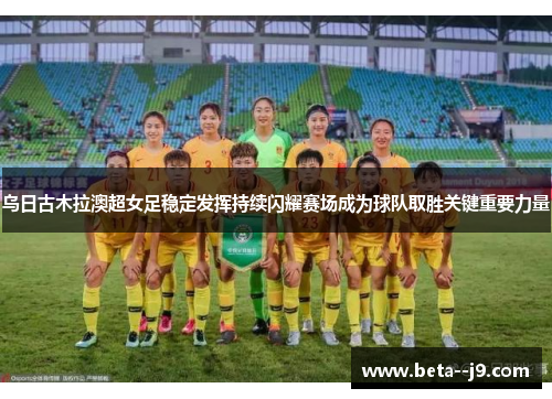 乌日古木拉澳超女足稳定发挥持续闪耀赛场成为球队取胜关键重要力量