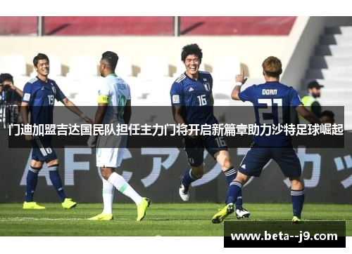 门迪加盟吉达国民队担任主力门将开启新篇章助力沙特足球崛起